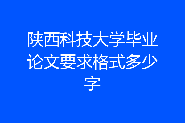 陕西科技大学毕业论文要求格式多少字