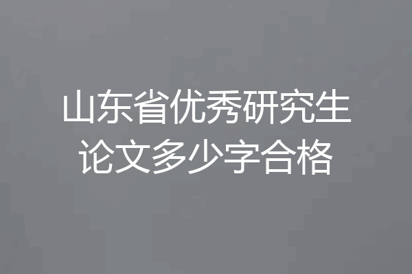 山东省优秀研究生论文多少字合格
