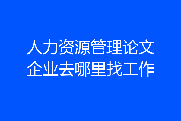 人力资源管理论文企业去哪里找工作