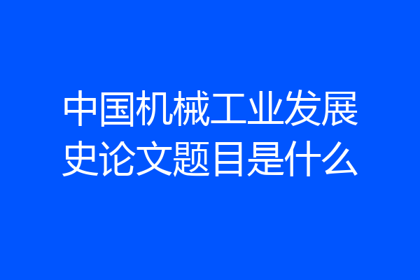 中国机械工业发展史论文题目是什么