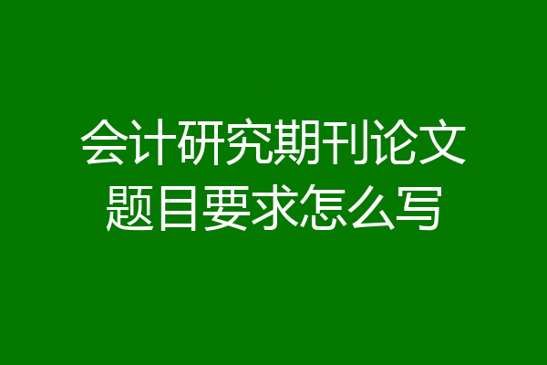 会计研究期刊论文题目要求怎么写
