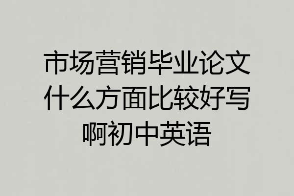 市场营销毕业论文什么方面比较好写啊初中英语