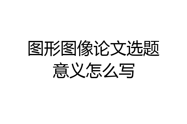 图形图像论文选题意义怎么写