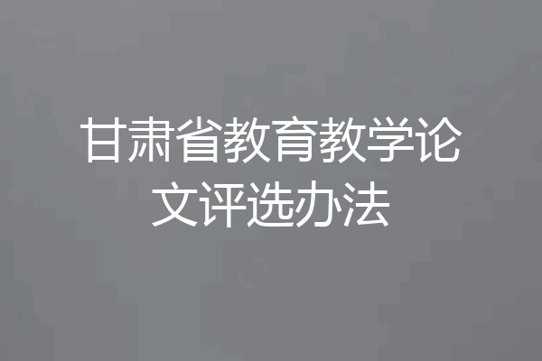 甘肃省教育教学论文评选办法