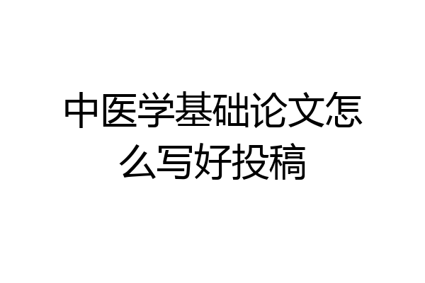 中医学基础论文怎么写好投稿