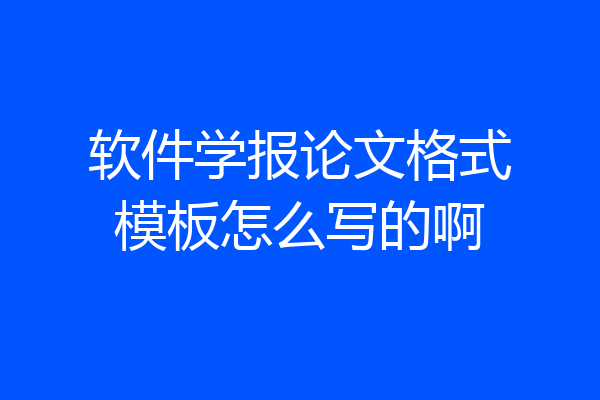 软件学报论文格式模板怎么写的啊