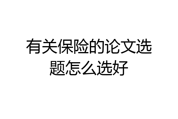 有关保险的论文选题怎么选好