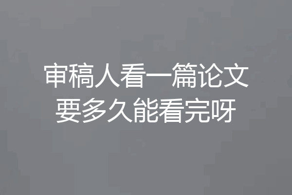审稿人看一篇论文要多久能看完呀