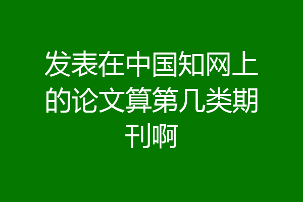 发表在中国知网上的论文算第几类期刊啊