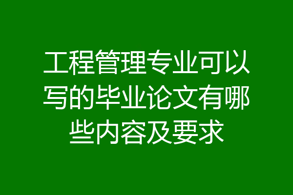 工程管理专业可以写的毕业论文有哪些内容及要求