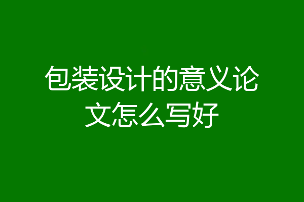 包装设计的意义论文怎么写好