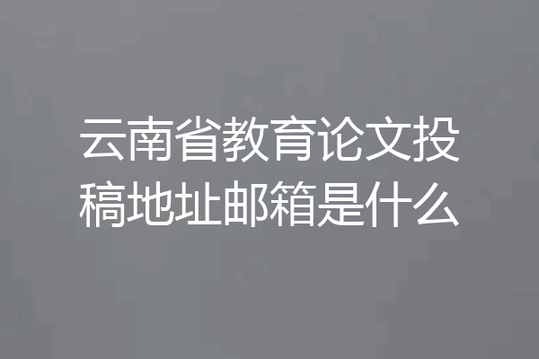 云南省教育论文投稿地址邮箱是什么