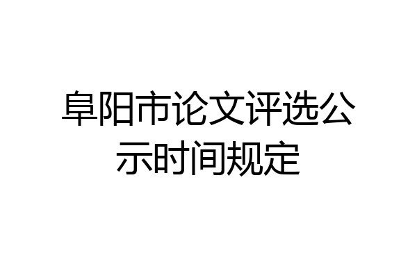 阜阳市论文评选公示时间规定