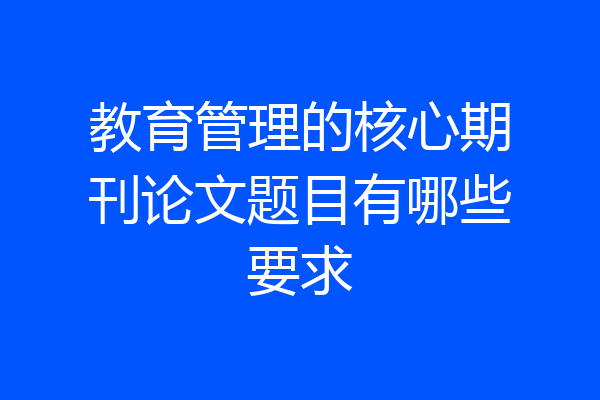 教育管理的核心期刊论文题目有哪些要求