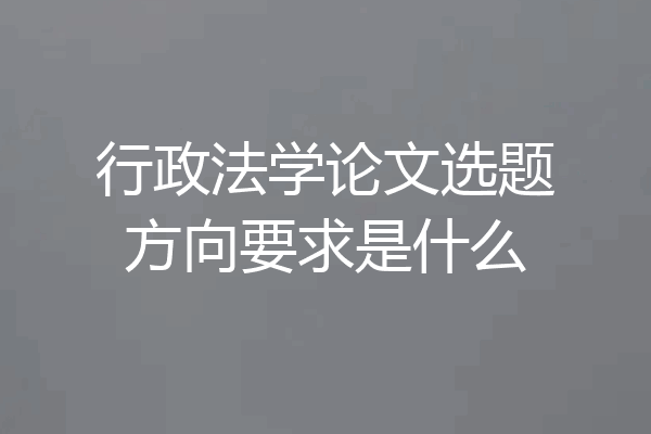 行政法学论文选题方向要求是什么