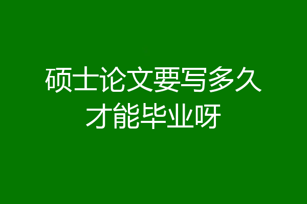 硕士论文要写多久才能毕业呀