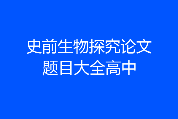 史前生物探究论文题目大全高中
