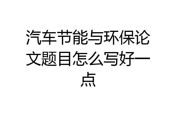 汽车节能与环保论文题目怎么写好一点