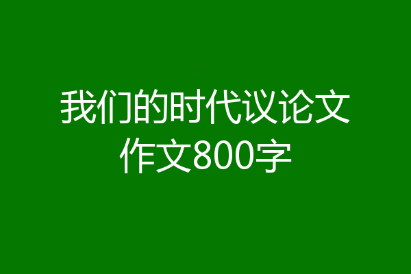 我们的时代议论文作文800字