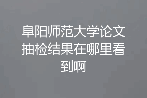 阜阳师范大学论文抽检结果在哪里看到啊
