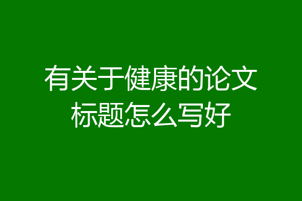 有关于健康的论文标题怎么写好