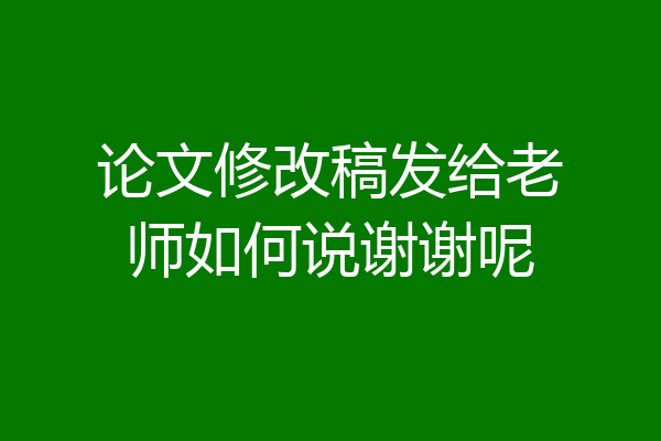 论文修改稿发给老师如何说谢谢呢