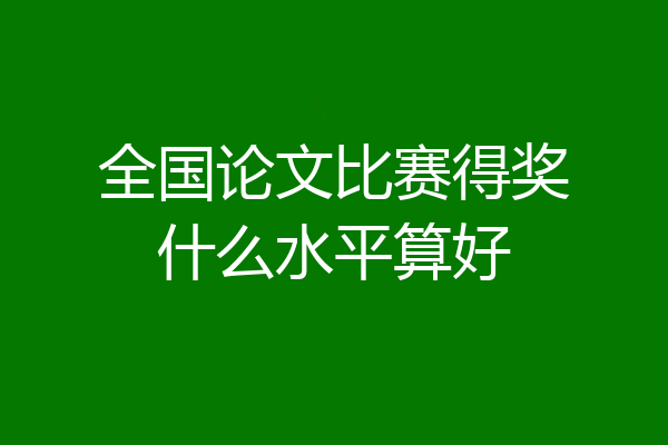 全国论文比赛得奖什么水平算好