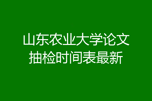 山东农业大学论文抽检时间表最新