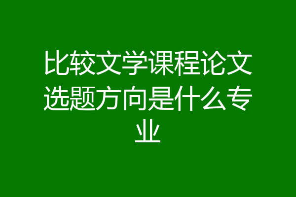 比较文学课程论文选题方向是什么专业