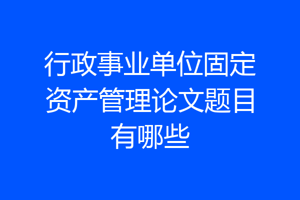 行政事业单位固定资产管理论文题目有哪些