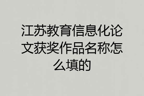 江苏教育信息化论文获奖作品名称怎么填的