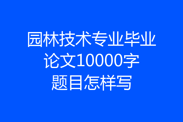 园林技术专业毕业论文10000字题目怎样写