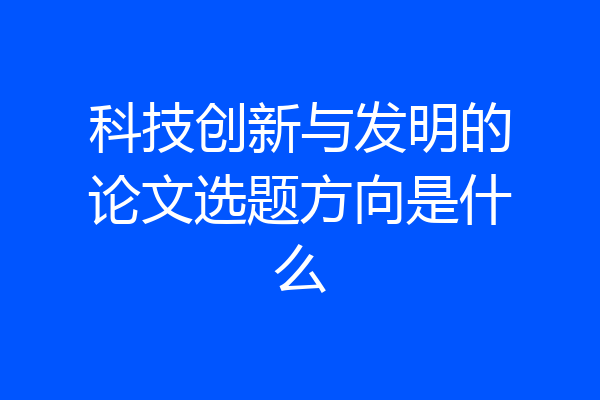 科技创新与发明的论文选题方向是什么