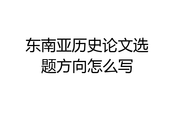 东南亚历史论文选题方向怎么写