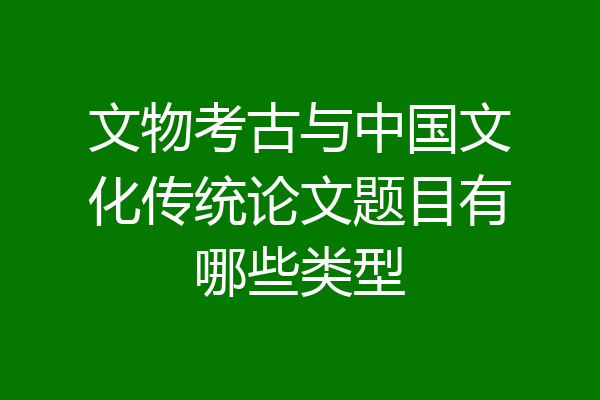 文物考古与中国文化传统论文题目有哪些类型