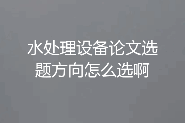 水处理设备论文选题方向怎么选啊