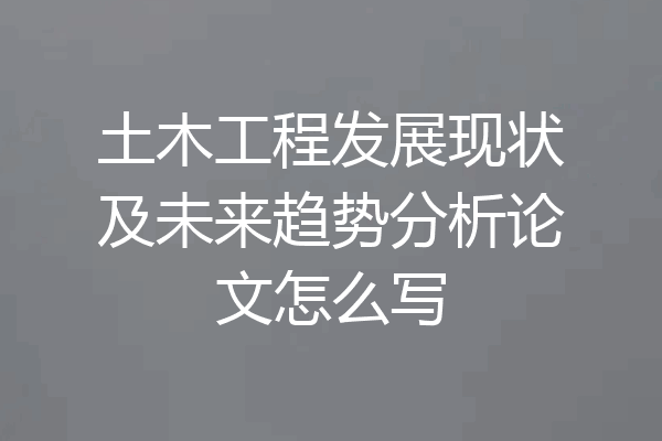 土木工程发展现状及未来趋势分析论文怎么写