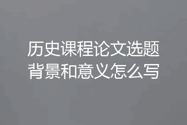 历史课程论文选题背景和意义怎么写