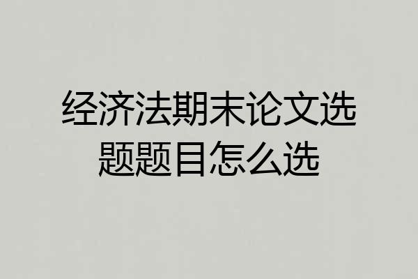经济法期末论文选题题目怎么选