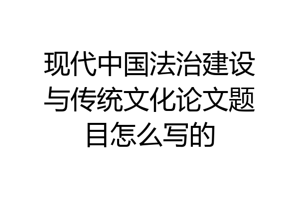 现代中国法治建设与传统文化论文题目怎么写的