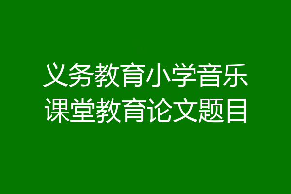 义务教育小学音乐课堂教育论文题目