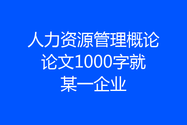 人力资源管理概论论文1000字就某一企业
