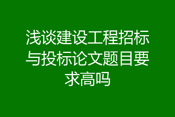 浅谈建设工程招标与投标论文题目要求高吗