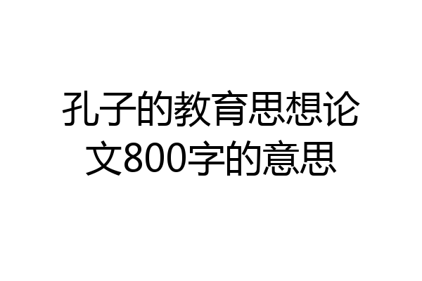 孔子的教育思想论文800字的意思