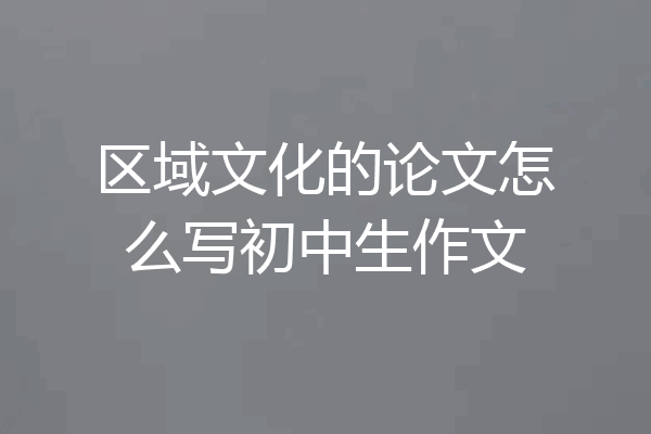 区域文化的论文怎么写初中生作文