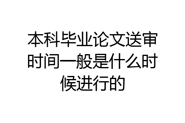 本科毕业论文送审时间一般是什么时候进行的