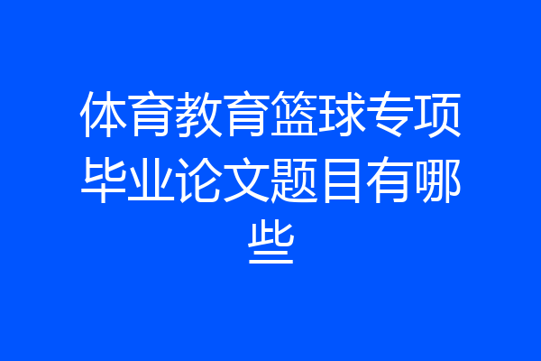体育教育篮球专项毕业论文题目有哪些
