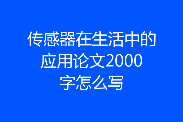 传感器在生活中的应用论文2000字怎么写