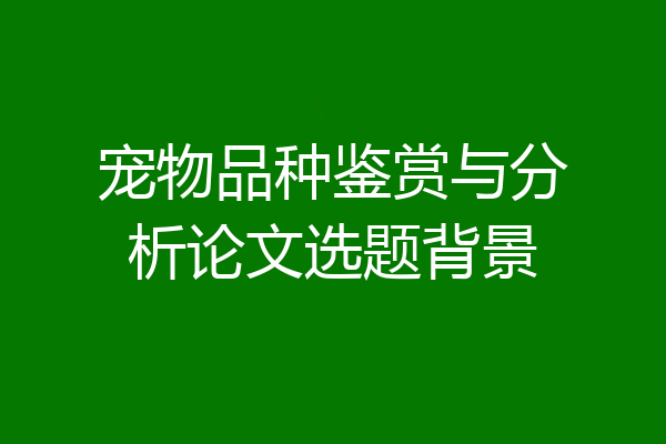 宠物品种鉴赏与分析论文选题背景