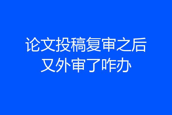 论文投稿复审之后又外审了咋办